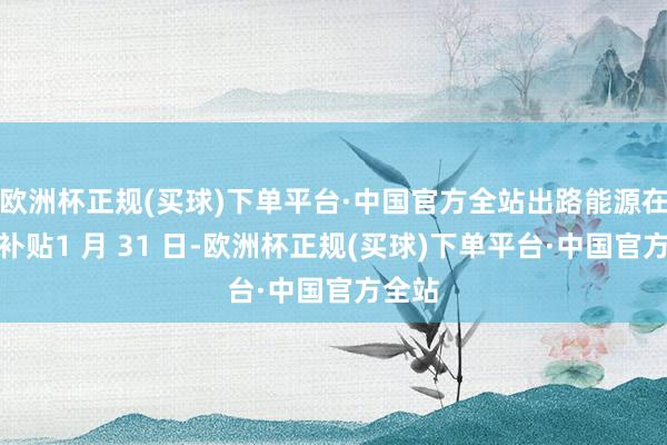 欧洲杯正规(买球)下单平台·中国官方全站出路能源在欧获补贴1 月 31 日-欧洲杯正规(买球)下单平台·中国官方全站