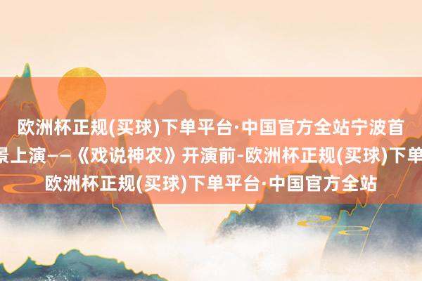 欧洲杯正规(买球)下单平台·中国官方全站宁波首个乡村文化大型实景上演——《戏说神农》开演前-欧洲杯正规(买球)下单平台·中国官方全站