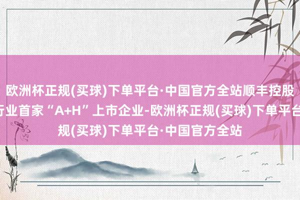 欧洲杯正规(买球)下单平台·中国官方全站顺丰控股成为快递物流行业首家“A+H”上市企业-欧洲杯正规(买球)下单平台·中国官方全站