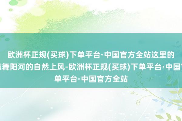 欧洲杯正规(买球)下单平台·中国官方全站这里的祖辈们靠舞阳河的自然上风-欧洲杯正规(买球)下单平台·中国官方全站