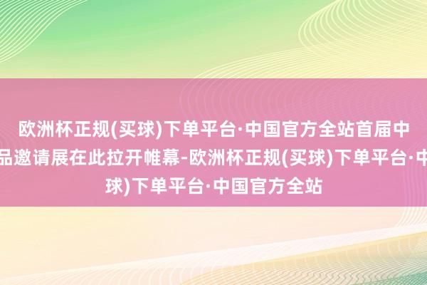 欧洲杯正规(买球)下单平台·中国官方全站首届中华龙艺术作品邀请展在此拉开帷幕-欧洲杯正规(买球)下单平台·中国官方全站