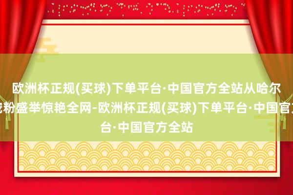 欧洲杯正规(买球)下单平台·中国官方全站从哈尔滨的宠粉盛举惊艳全网-欧洲杯正规(买球)下单平台·中国官方全站