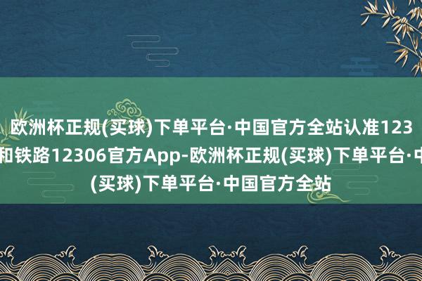 欧洲杯正规(买球)下单平台·中国官方全站认准12306官方网站和铁路12306官方App-欧洲杯正规(买球)下单平台·中国官方全站