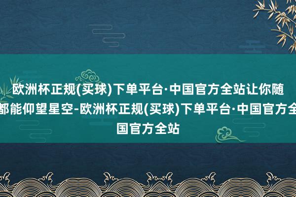 欧洲杯正规(买球)下单平台·中国官方全站让你随时都能仰望星空-欧洲杯正规(买球)下单平台·中国官方全站