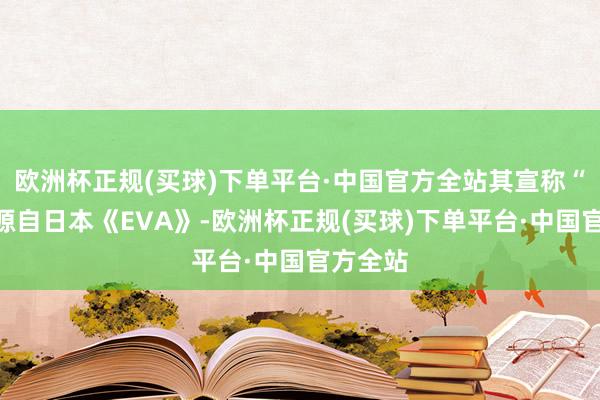 欧洲杯正规(买球)下单平台·中国官方全站其宣称“暴走”源自日本《EVA》-欧洲杯正规(买球)下单平台·中国官方全站