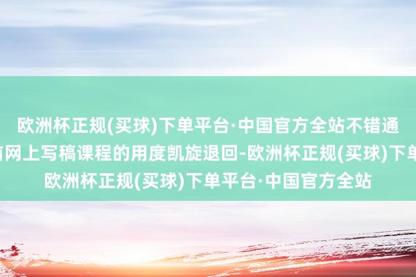 欧洲杯正规(买球)下单平台·中国官方全站不错通过投资的姿首将之前网上写稿课程的用度凯旋退回-欧洲杯正规(买球)下单平台·中国官方全站