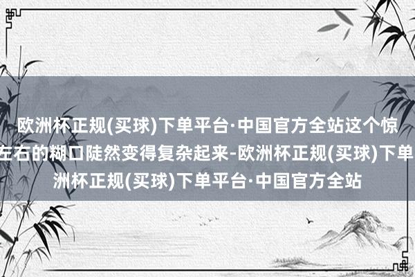 欧洲杯正规(买球)下单平台·中国官方全站这个惊东谈主的发现让赵左右的糊口陡然变得复杂起来-欧洲杯正规(买球)下单平台·中国官方全站