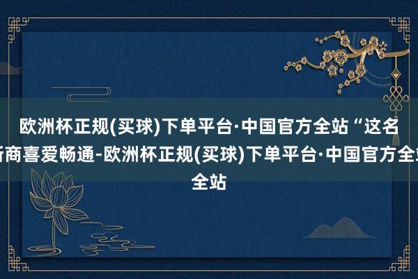 欧洲杯正规(买球)下单平台·中国官方全站　　“这名浙商喜爱畅通-欧洲杯正规(买球)下单平台·中国官方全站