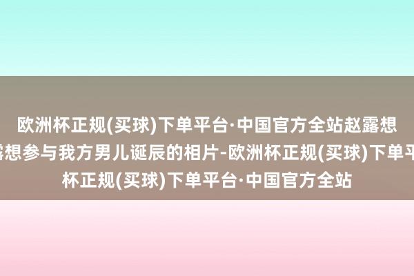 欧洲杯正规(买球)下单平台·中国官方全站赵露想一又友晒出了赵露想参与我方男儿诞辰的相片-欧洲杯正规(买球)下单平台·中国官方全站