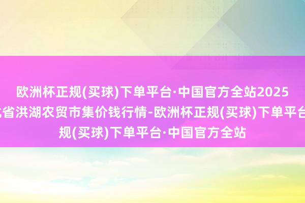 欧洲杯正规(买球)下单平台·中国官方全站2025年1月22日湖北省洪湖农贸市集价钱行情-欧洲杯正规(买球)下单平台·中国官方全站