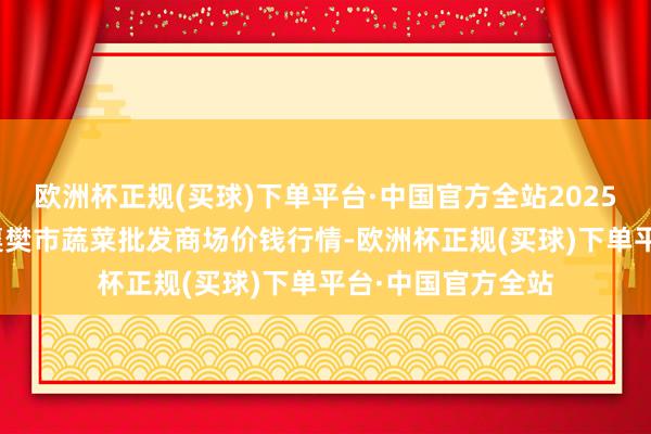 欧洲杯正规(买球)下单平台·中国官方全站2025年1月22日湖北襄樊市蔬菜批发商场价钱行情-欧洲杯正规(买球)下单平台·中国官方全站