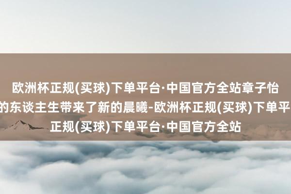 欧洲杯正规(买球)下单平台·中国官方全站章子怡的出现仿佛为他的东谈主生带来了新的晨曦-欧洲杯正规(买球)下单平台·中国官方全站