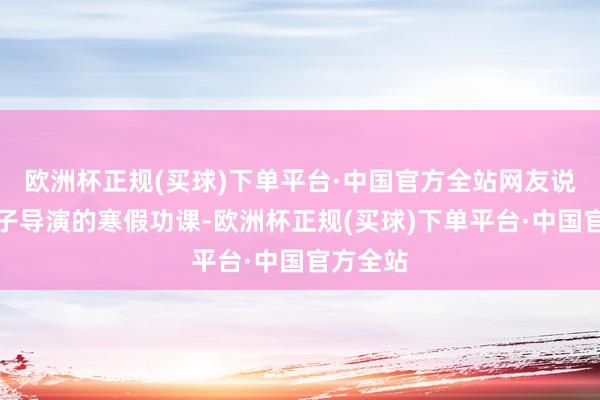 欧洲杯正规(买球)下单平台·中国官方全站网友说这是饺子导演的寒假功课-欧洲杯正规(买球)下单平台·中国官方全站