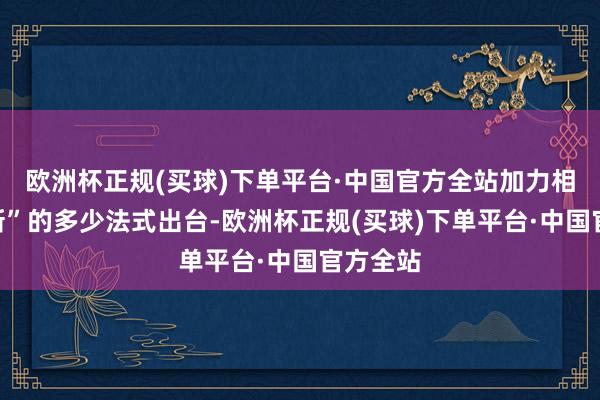 欧洲杯正规(买球)下单平台·中国官方全站加力相沿“两新”的多少法式出台-欧洲杯正规(买球)下单平台·中国官方全站