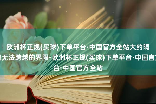 欧洲杯正规(买球)下单平台·中国官方全站大约隔着一谈无法跨越的界限-欧洲杯正规(买球)下单平台·中国官方全站