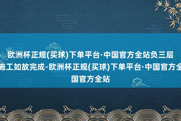 欧洲杯正规(买球)下单平台·中国官方全站负三层的施工如故完成-欧洲杯正规(买球)下单平台·中国官方全站