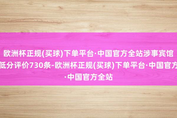 欧洲杯正规(买球)下单平台·中国官方全站涉事宾馆骄贵低分评价730条-欧洲杯正规(买球)下单平台·中国官方全站