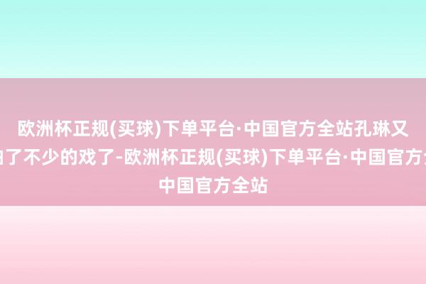 欧洲杯正规(买球)下单平台·中国官方全站孔琳又去拍了不少的戏了-欧洲杯正规(买球)下单平台·中国官方全站