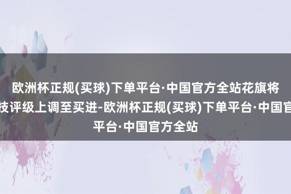 欧洲杯正规(买球)下单平台·中国官方全站花旗将丘钛科技评级上调至买进-欧洲杯正规(买球)下单平台·中国官方全站