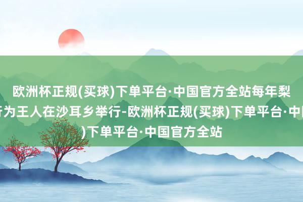 欧洲杯正规(买球)下单平台·中国官方全站每年梨花节扮演行为王人在沙耳乡举行-欧洲杯正规(买球)下单平台·中国官方全站