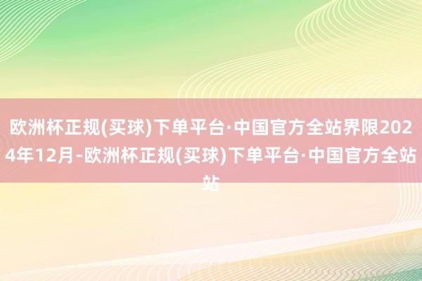 欧洲杯正规(买球)下单平台·中国官方全站界限2024年12月-欧洲杯正规(买球)下单平台·中国官方全站