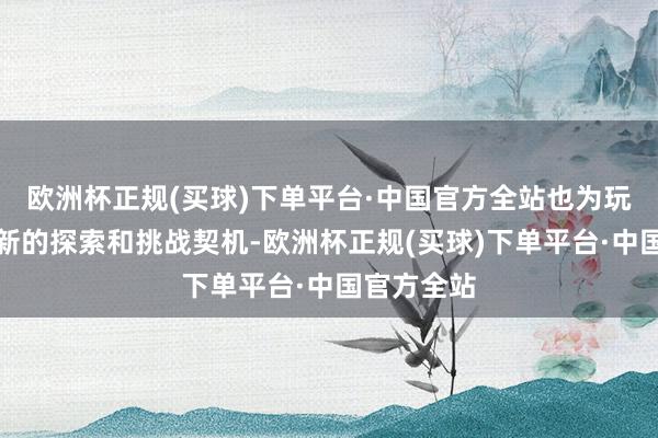 欧洲杯正规(买球)下单平台·中国官方全站也为玩家提供了新的探索和挑战契机-欧洲杯正规(买球)下单平台·中国官方全站