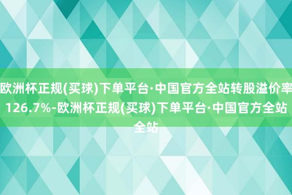 欧洲杯正规(买球)下单平台·中国官方全站转股溢价率126.7%-欧洲杯正规(买球)下单平台·中国官方全站