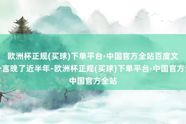 欧洲杯正规(买球)下单平台·中国官方全站百度文心一言晚了近半年-欧洲杯正规(买球)下单平台·中国官方全站