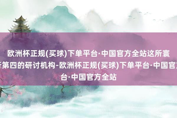 欧洲杯正规(买球)下单平台·中国官方全站这所寰宇排行第四的研讨机构-欧洲杯正规(买球)下单平台·中国官方全站