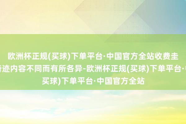 欧洲杯正规(买球)下单平台·中国官方全站收费圭臬因平台和奇迹内容不同而有所各异-欧洲杯正规(买球)下单平台·中国官方全站