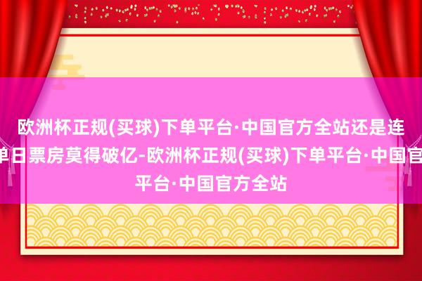 欧洲杯正规(买球)下单平台·中国官方全站还是连结4天单日票房莫得破亿-欧洲杯正规(买球)下单平台·中国官方全站