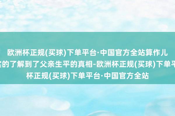 欧洲杯正规(买球)下单平台·中国官方全站算作儿子的萨拉启动真实的了解到了父亲生平的真相-欧洲杯正规(买球)下单平台·中国官方全站