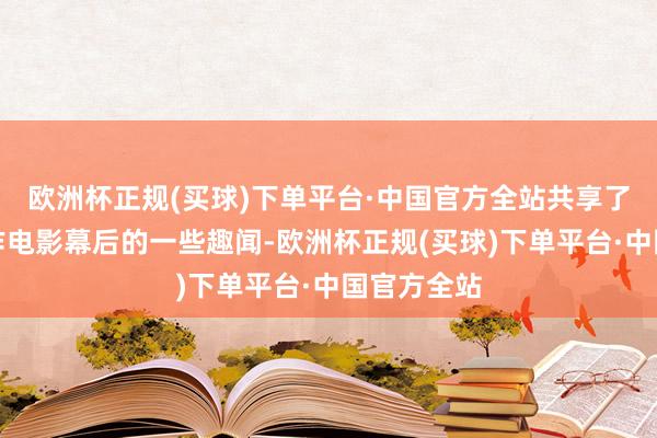 欧洲杯正规(买球)下单平台·中国官方全站共享了在拍摄制作电影幕后的一些趣闻-欧洲杯正规(买球)下单平台·中国官方全站