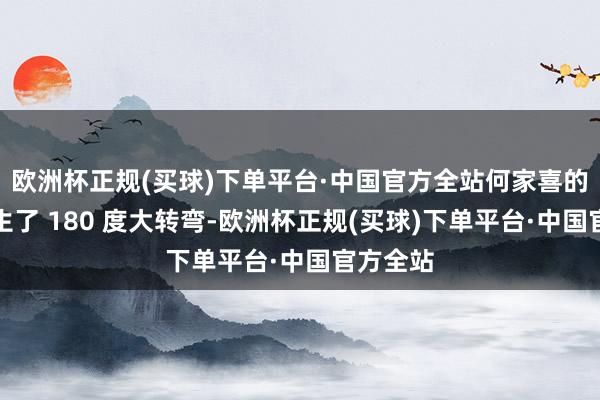 欧洲杯正规(买球)下单平台·中国官方全站何家喜的脾气发生了 180 度大转弯-欧洲杯正规(买球)下单平台·中国官方全站