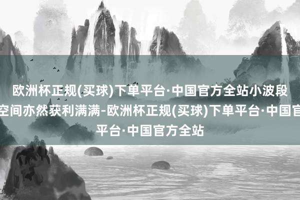 欧洲杯正规(买球)下单平台·中国官方全站小波段移动的空间亦然获利满满-欧洲杯正规(买球)下单平台·中国官方全站