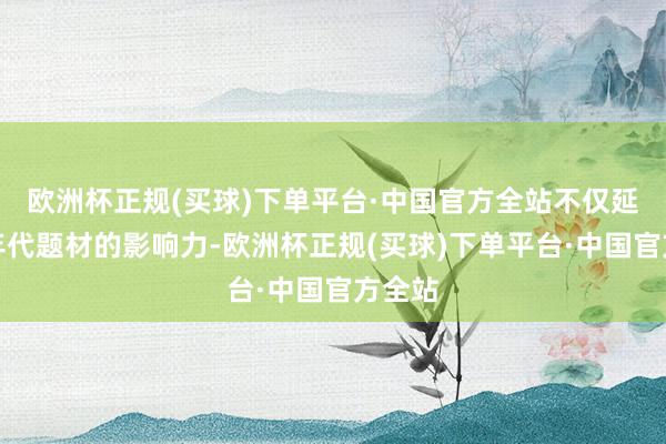 欧洲杯正规(买球)下单平台·中国官方全站不仅延续了年代题材的影响力-欧洲杯正规(买球)下单平台·中国官方全站