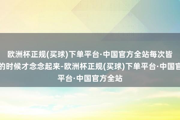 欧洲杯正规(买球)下单平台·中国官方全站每次皆是失眠的时候才念念起来-欧洲杯正规(买球)下单平台·中国官方全站