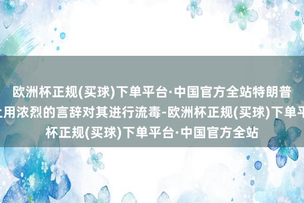 欧洲杯正规(买球)下单平台·中国官方全站特朗普随后在酬酢媒体上用浓烈的言辞对其进行流毒-欧洲杯正规(买球)下单平台·中国官方全站