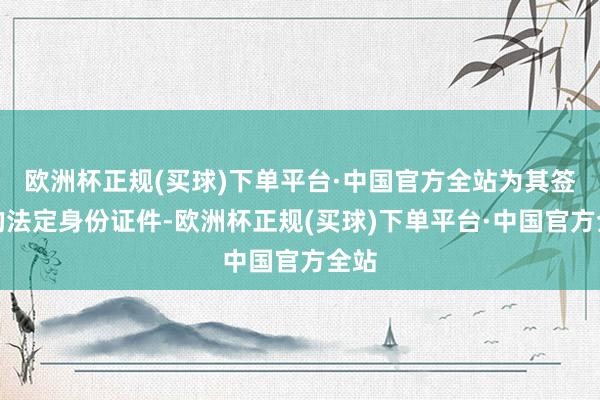 欧洲杯正规(买球)下单平台·中国官方全站为其签发的法定身份证件-欧洲杯正规(买球)下单平台·中国官方全站