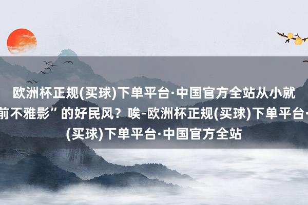 欧洲杯正规(买球)下单平台·中国官方全站从小就启动培养“超前不雅影”的好民风？唉-欧洲杯正规(买球)下单平台·中国官方全站