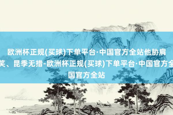 欧洲杯正规(买球)下单平台·中国官方全站他胁肩谄笑、昆季无措-欧洲杯正规(买球)下单平台·中国官方全站