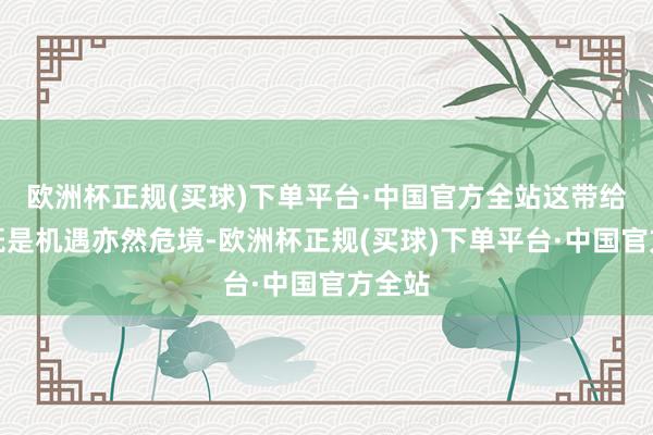 欧洲杯正规(买球)下单平台·中国官方全站这带给她的既是机遇亦然危境-欧洲杯正规(买球)下单平台·中国官方全站