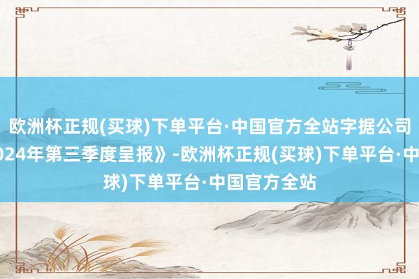 欧洲杯正规(买球)下单平台·中国官方全站字据公司深入的《2024年第三季度呈报》-欧洲杯正规(买球)下单平台·中国官方全站