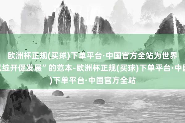 欧洲杯正规(买球)下单平台·中国官方全站为世界提供了“以绽开促发展”的范本-欧洲杯正规(买球)下单平台·中国官方全站