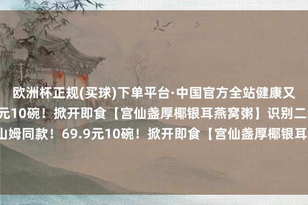 欧洲杯正规(买球)下单平台·中国官方全站健康又减脂?山姆同款！69.9元10碗！掀开即食【宫仙盏厚椰银耳燕窝粥】识别二维码参加立即购买山姆同款！69.9元10碗！掀开即食【宫仙盏厚椰银耳燕窝粥】识别二维码参加立即购买*商品内容价钱以购买贯穿为准-欧洲杯正规(买球)下单平台·中国官方全站