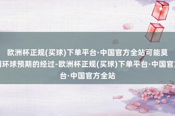 欧洲杯正规(买球)下单平台·中国官方全站可能莫得达到环球预期的经过-欧洲杯正规(买球)下单平台·中国官方全站