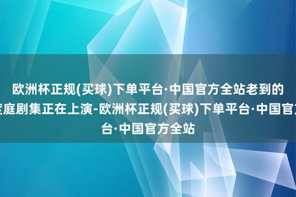 欧洲杯正规(买球)下单平台·中国官方全站老到的中国度庭剧集正在上演-欧洲杯正规(买球)下单平台·中国官方全站