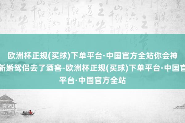 欧洲杯正规(买球)下单平台·中国官方全站你会神话一双新婚鸳侣去了酒窖-欧洲杯正规(买球)下单平台·中国官方全站