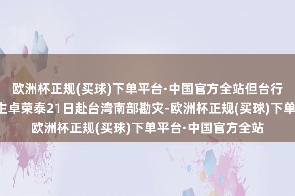 欧洲杯正规(买球)下单平台·中国官方全站但台行政机构负责东说念主卓荣泰21日赴台湾南部勘灾-欧洲杯正规(买球)下单平台·中国官方全站