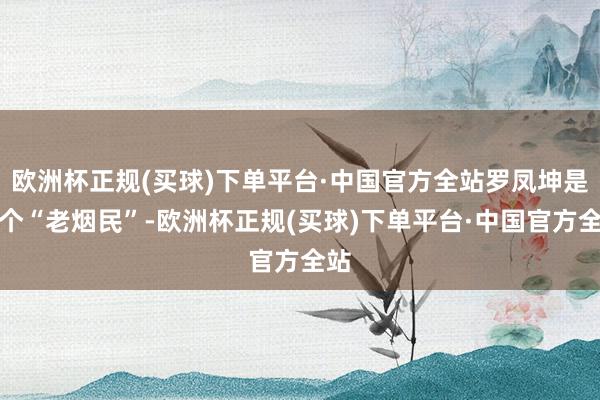 欧洲杯正规(买球)下单平台·中国官方全站罗凤坤是一个“老烟民”-欧洲杯正规(买球)下单平台·中国官方全站